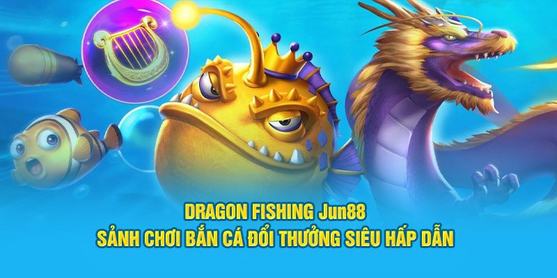 dragon fishing jun88 sanh choi ban ca doi thuong sieu hap dan